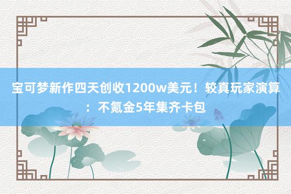 宝可梦新作四天创收1200w美元！较真玩家演算：不氪金5年集齐卡包