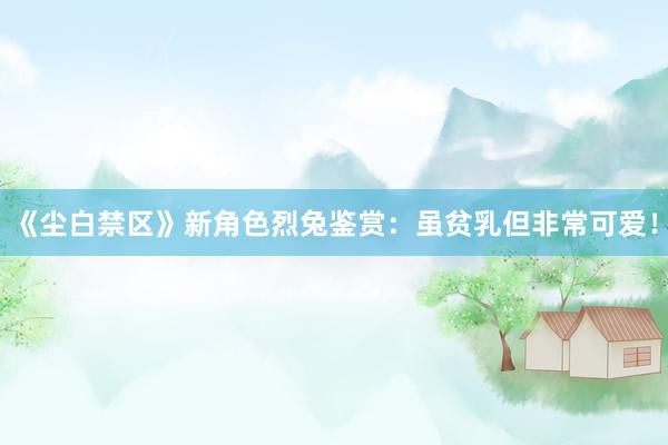 《尘白禁区》新角色烈兔鉴赏：虽贫乳但非常可爱！