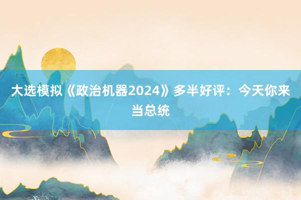 大选模拟《政治机器2024》多半好评：今天你来当总统