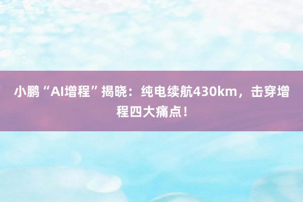 小鹏“AI增程”揭晓：纯电续航430km，击穿增程四大痛点！