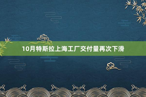 10月特斯拉上海工厂交付量再次下滑