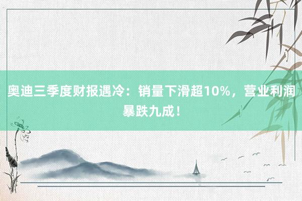 奥迪三季度财报遇冷：销量下滑超10%，营业利润暴跌九成！