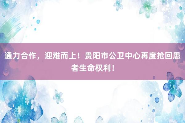 通力合作，迎难而上！贵阳市公卫中心再度抢回患者生命权利！