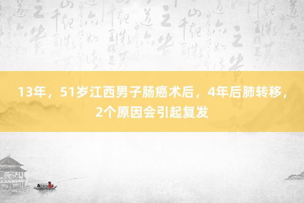 13年，51岁江西男子肠癌术后，4年后肺转移，2个原因会引起复发