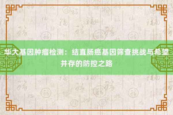 华大基因肿瘤检测：结直肠癌基因筛查挑战与希望并存的防控之路