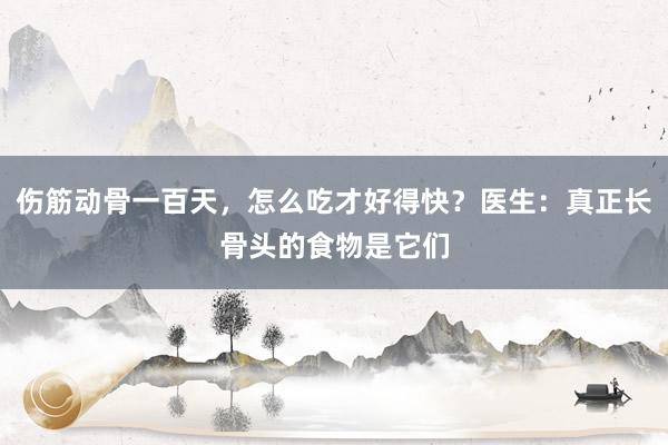 伤筋动骨一百天，怎么吃才好得快？医生：真正长骨头的食物是它们