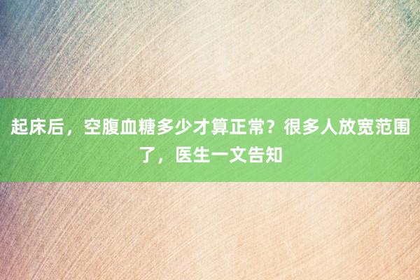 起床后，空腹血糖多少才算正常？很多人放宽范围了，医生一文告知