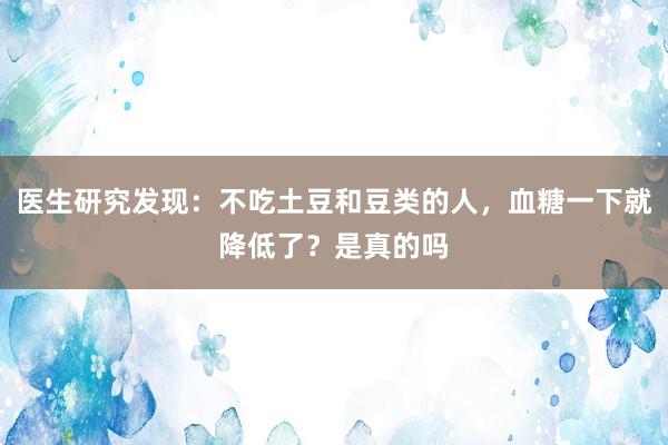 医生研究发现：不吃土豆和豆类的人，血糖一下就降低了？是真的吗