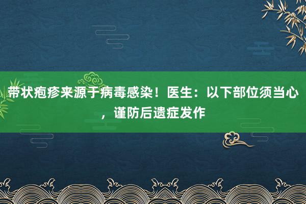 带状疱疹来源于病毒感染！医生：以下部位须当心，谨防后遗症发作