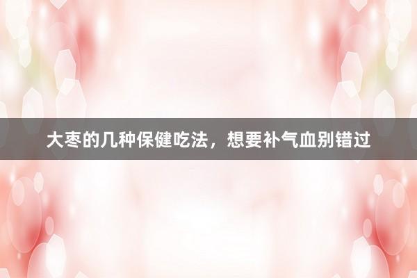 大枣的几种保健吃法，想要补气血别错过