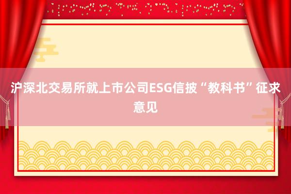 沪深北交易所就上市公司ESG信披“教科书”征求意见