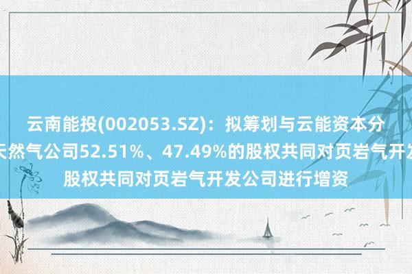 云南能投(002053.SZ)：拟筹划与云能资本分别以所持有的天然气公司52.51%、47.49%的股权共同对页岩气开发公司进行增资