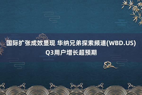 国际扩张成效显现 华纳兄弟探索频道(WBD.US)Q3用户增长超预期