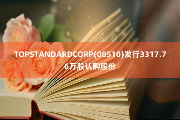 TOPSTANDARDCORP(08510)发行3317.76万股认购股份