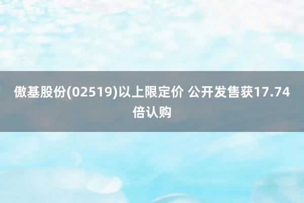 傲基股份(02519)以上限定价 公开发售获17.74倍认购