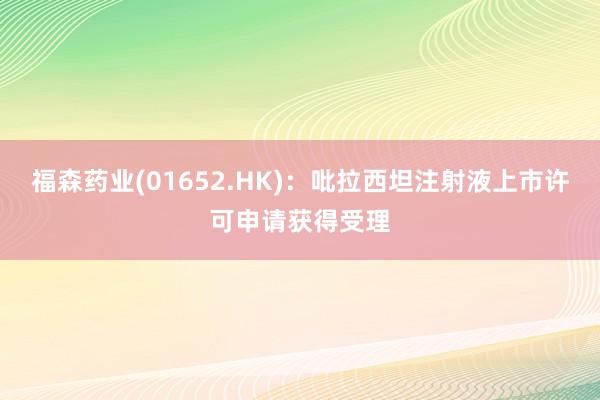 福森药业(01652.HK)：吡拉西坦注射液上市许可申请获得受理