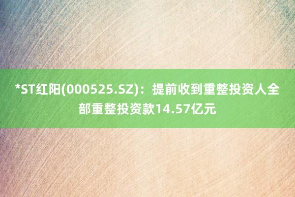 *ST红阳(000525.SZ)：提前收到重整投资人全部重整投资款14.57亿元