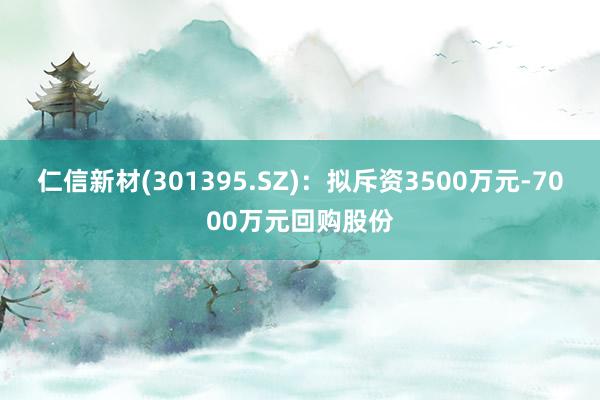 仁信新材(301395.SZ)：拟斥资3500万元-7000万元回购股份