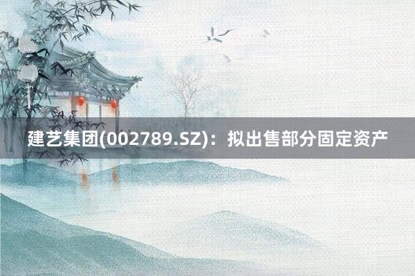 建艺集团(002789.SZ)：拟出售部分固定资产