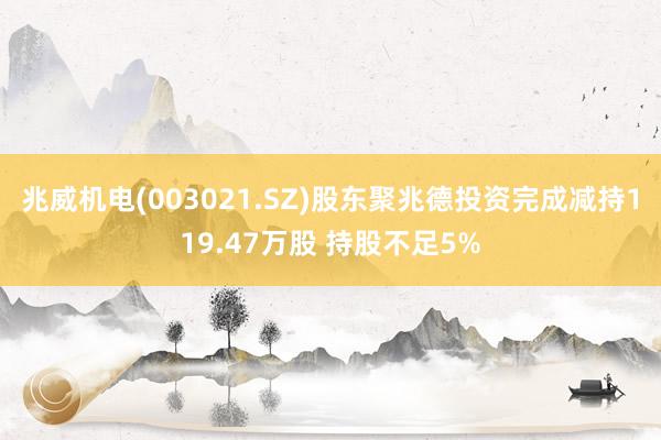 兆威机电(003021.SZ)股东聚兆德投资完成减持119.47万股 持股不足5%