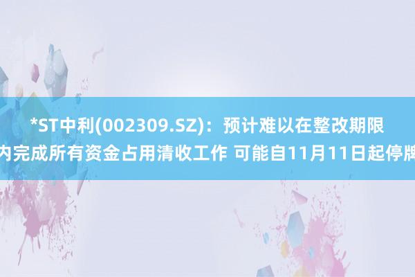 *ST中利(002309.SZ)：预计难以在整改期限内完成所有资金占用清收工作 可能自11月11日起停牌