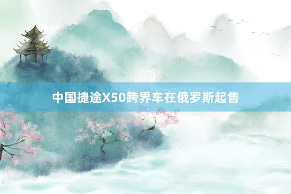 中国捷途X50跨界车在俄罗斯起售