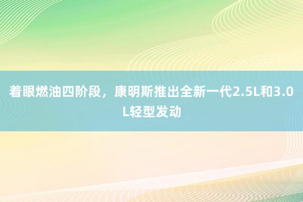 着眼燃油四阶段，康明斯推出全新一代2.5L和3.0L轻型发动