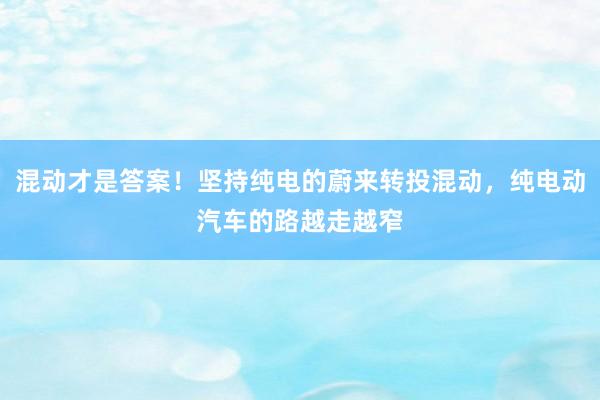 混动才是答案！坚持纯电的蔚来转投混动，纯电动汽车的路越走越窄