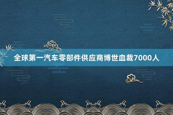 全球第一汽车零部件供应商博世血裁7000人