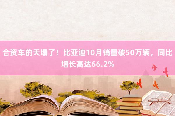 合资车的天塌了！比亚迪10月销量破50万辆，同比增长高达66.2%