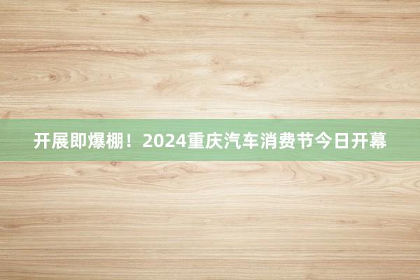 开展即爆棚！2024重庆汽车消费节今日开幕