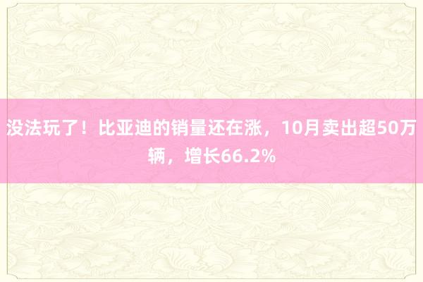 没法玩了！比亚迪的销量还在涨，10月卖出超50万辆，增长66.2%