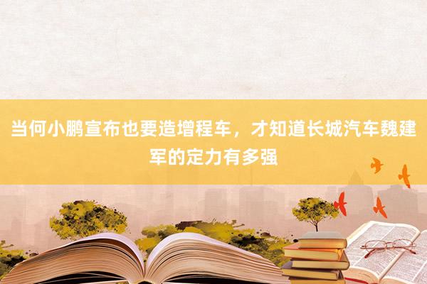 当何小鹏宣布也要造增程车，才知道长城汽车魏建军的定力有多强