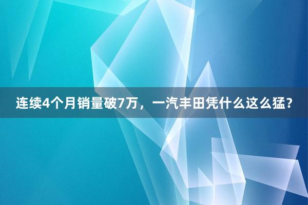 连续4个月销量破7万，一汽丰田凭什么这么猛？