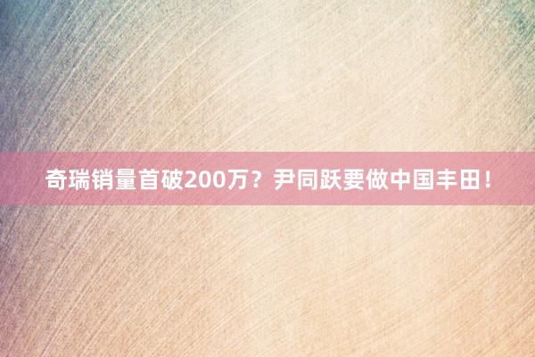 奇瑞销量首破200万？尹同跃要做中国丰田！