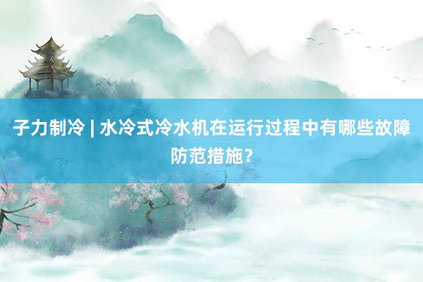 子力制冷 | 水冷式冷水机在运行过程中有哪些故障防范措施？