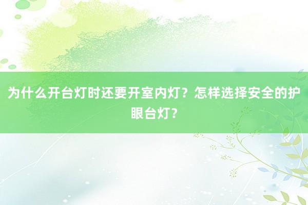 为什么开台灯时还要开室内灯？怎样选择安全的护眼台灯？