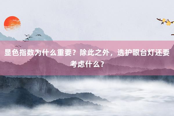 显色指数为什么重要？除此之外，选护眼台灯还要考虑什么？