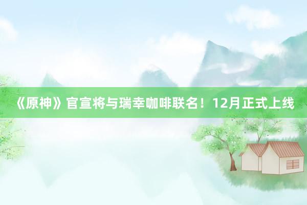 《原神》官宣将与瑞幸咖啡联名！12月正式上线