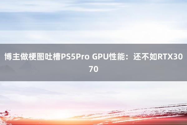 博主做梗图吐槽PS5Pro GPU性能：还不如RTX3070