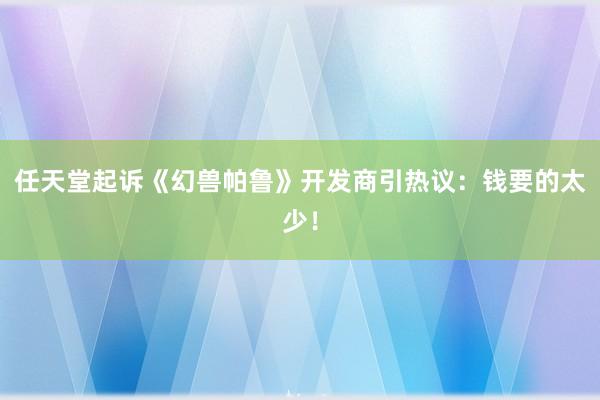 任天堂起诉《幻兽帕鲁》开发商引热议：钱要的太少！