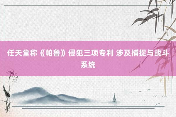 任天堂称《帕鲁》侵犯三项专利 涉及捕捉与战斗系统