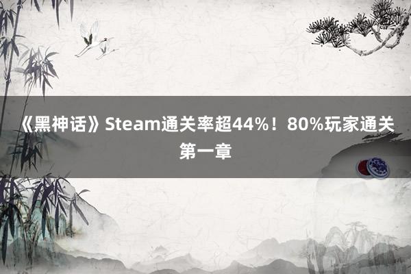 《黑神话》Steam通关率超44%！80%玩家通关第一章