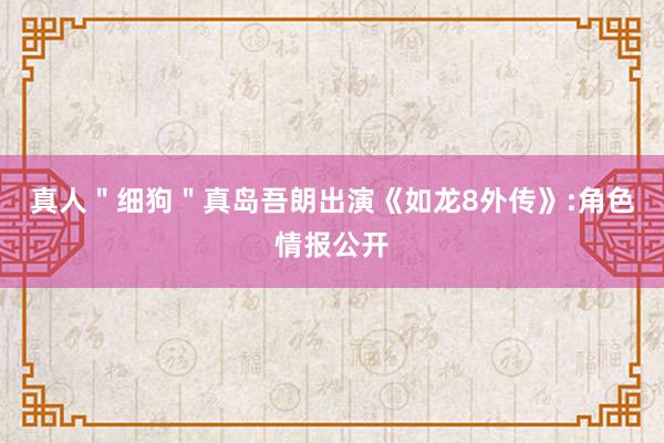 真人＂细狗＂真岛吾朗出演《如龙8外传》:角色情报公开