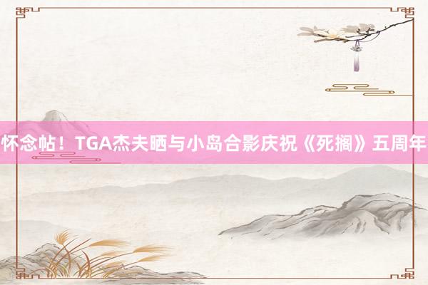 怀念帖！TGA杰夫晒与小岛合影庆祝《死搁》五周年