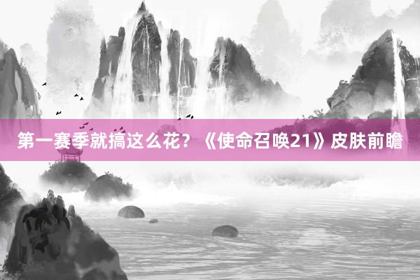 第一赛季就搞这么花？《使命召唤21》皮肤前瞻