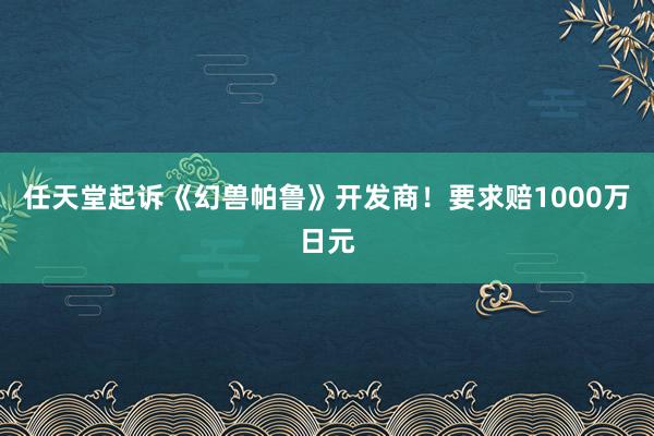 任天堂起诉《幻兽帕鲁》开发商！要求赔1000万日元