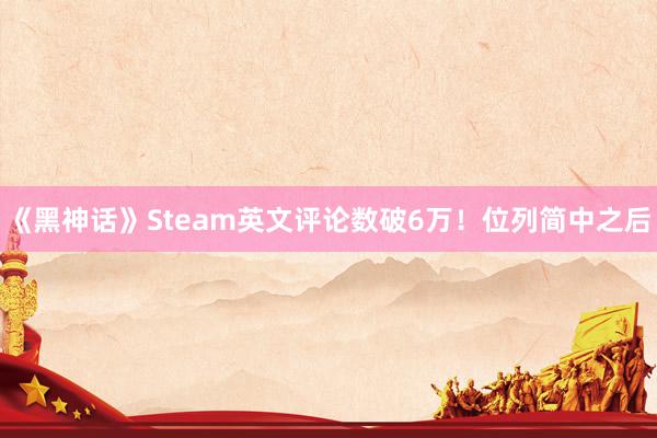 《黑神话》Steam英文评论数破6万！位列简中之后