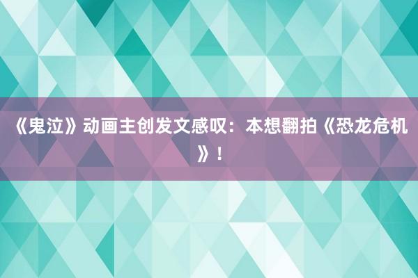 《鬼泣》动画主创发文感叹：本想翻拍《恐龙危机》！