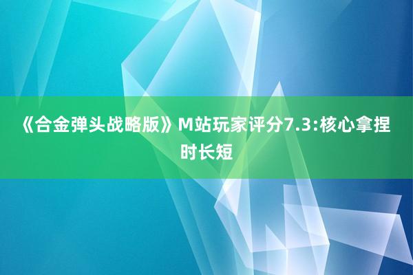 《合金弹头战略版》M站玩家评分7.3:核心拿捏 时长短